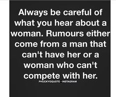 a quote that says, always be careful of what you hear about a woman rumours either come from a man that can't have her or a woman who can't compete with her