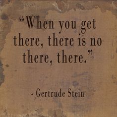 a quote from gertrude stein that reads when you get there, there is no there, there is no