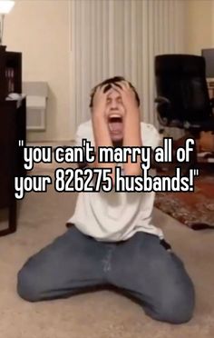 a man sitting on the floor with his hands in his mouth and texting you can't marry all of your 8275 husbands