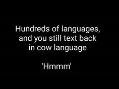 the text reads hundreds of languages, and you still text back in cow language mmm