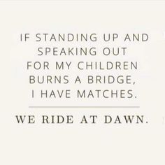 a black and white photo with the words if standing up and speaking out for my children burns a bridge, i have matches