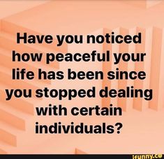 the words have you noticed how peaceful your life has been since you stopped dealing with certain individuals?