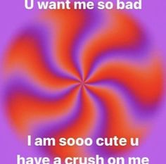 an orange and purple swirl with the words u want me so bad i am soo cute u have a crush on me