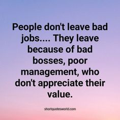 people don't leave bad jobs they leave because of bad bosses, poor management, who don't appreciate their value