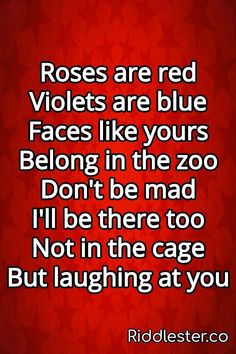 roses are red violets are blue faces like your being in the zoo don't be mad i'll be there too not in the cage but laughing at you