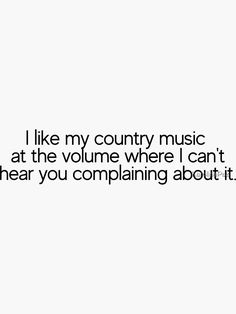 i like my country music at the volume where i can't hear you complaints about it