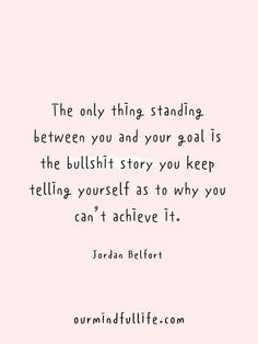 The only thing standing between you and your goal is the bullshit story you keep telling yourself as to why you can't achieve it. - Jordan Belfort -Motivational quotes to achieve your goals Quotes About Life Goals, Set Your Mind To It Quotes, Quotes About Doing Better For Yourself, Quote To Motivate Yourself, Achieve My Goals, Keep Working Towards Your Goals Quotes, Motivational Quotes To Achieve Goals, Your Goals Quotes, Positive Goals Quotes Motivation