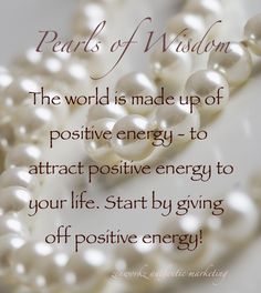 pearls of wisdom the world is made up of positive energy - to attract positive energy to your life start by giving off positive energy