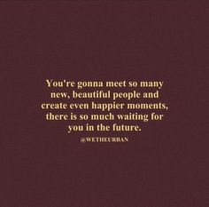 the quote you're gon na meet so many new beautiful people and create even happy moments, there is so much waiting for you in the future