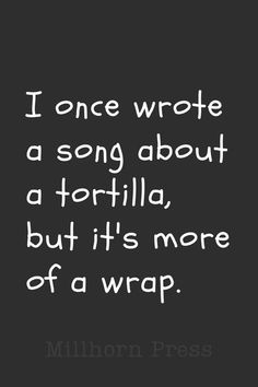 a quote that reads, i once wrote a song about tortilla, but it's more of a wrap