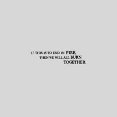 a black and white photo with the words if this is to end in fire, then we will all burn together