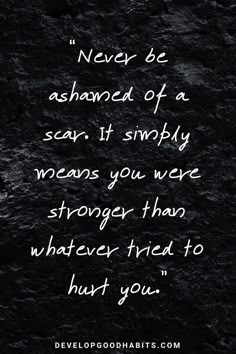 Good Quotes About Strength and Love - “Never be ashamed of a scar. It simply means you were stronger than whatever tried to hurt you.” #inspirationalquotes #truth #personaldevelopment #selflove #quotesoftheday #motivationalquotes #qotd #quotes Strength And Courage Quotes, Citation Force, Quotes About Strength And Love, Discover Quotes, Courage Quotes, Love Truths, Find Quotes, Super Quotes, Trendy Quotes