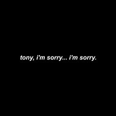 a black background with the words tony, i'm sorry im sorry