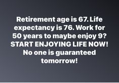 an image with the words retirement age is 6 7 life expectancy is 76 work for 50 years to maybe enjoy? start enjoying life now no one is guaranteed tomorrow