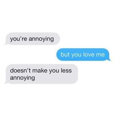 two texts that say, you're annoying but you love me doesn't make you less annoying