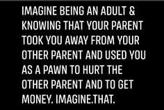 Child being alienated from the other parent and used as pawns for money. Imagine the child growing up being an adult & saying what his/her childhood was like: this story Custody Battle Quotes, Divorce Heartbreak, Custody Calendar, Parent Alienation, Narcissism Relationships, My Children Quotes, Parental Alienation, Narcissistic Mother, Bad Parents