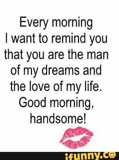 a quote that says, every morning i want to remind you that you are the man of my dreams and the love of my life good morning