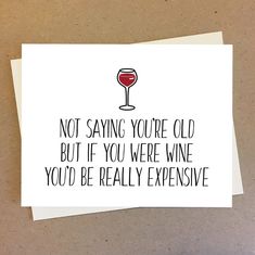 a card that says, not saying you're old but if you were wine you'd be really expensive