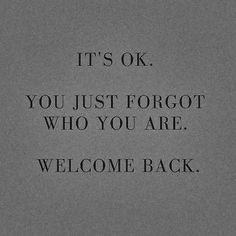 a black and white photo with the words, it's ok you just forgot who you are welcome back