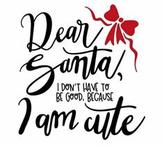 the words dear santa, i don't have to be good because i am cute