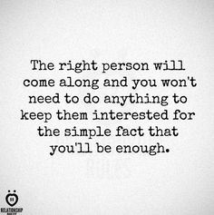 the right person will come along and you won't need to do anything to keep them interested for the simple fact that you'll be enough