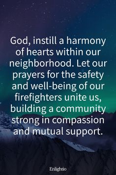 Prayer for Firefighters (Harmony of Hearts): God, instill a harmony of hearts within our neighborhood. Let our prayers for the safety and well-being of our firefighters unite us, building a community strong in compassion and mutual support.