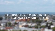 the words 50 things everyone in the lehigh valley should do are overlaid