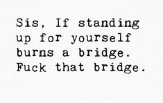 a black and white photo with the words sis, if standing up for yourself burns a bridge