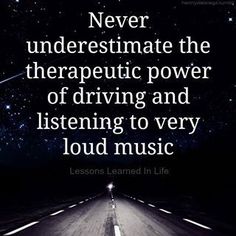 a road with the words never underestimate the therapy power of driving and listening to very loud music