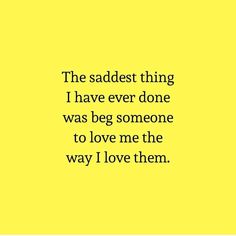 the saddest thing i have ever done was beg someone to love me the way i love them