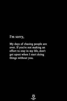 a black and white photo with the words i'm sorry, my days of chasing people are over if you're not making an effort to stay in my life, don't