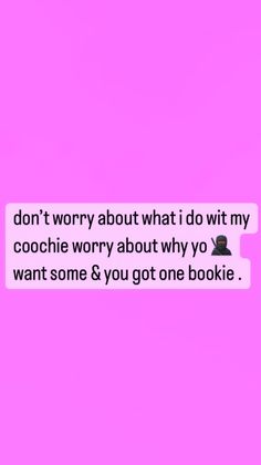 a pink background with the words don't worry about what i do my cookie worry about why you want some & you got one bookie