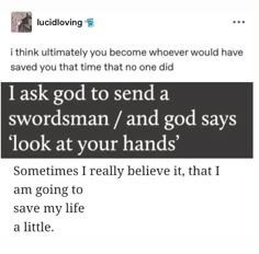 the text on this page says, i ask god to send a swordsman / and god says look at your hands sometimes i really believe it, that i am going to save my life