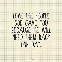 a quote that says love the people god gave you because he will need them back one day