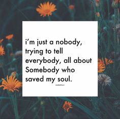 flowers with a quote that says i'm just a nobody, trying to tell everybody, all about somebody who saved my soul