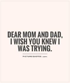 a quote that says dear mom and dad, i wish you knew i was trying