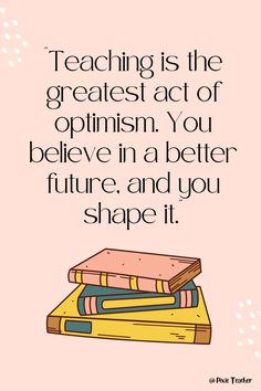 books stacked on top of each other with the words teaching is the greatest act of optism you believe in a better future and you shape