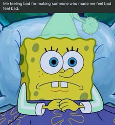 spongebob sitting in bed with the caption that reads, me feeling bad for making someone who made me feel bad