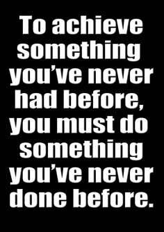 the quote to achieve something you've never had before, you must do something you've never done before