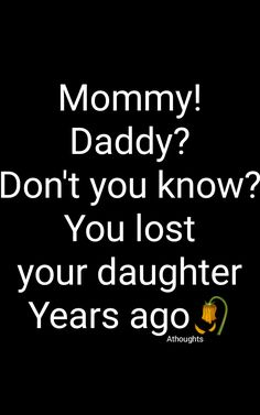 a black background with the words mommy daddy? don't you know? you lost your daughter years ago