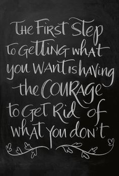 the first step to getting what you want is having the courage to get rid of what you don't