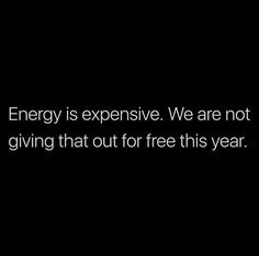 the words energy is expensive, we are not giving that out for free this year