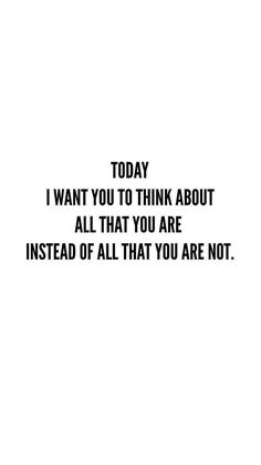 a black and white photo with the words today i want you to think about all that you are instead of all that you are not