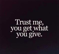 the words trust me, you get what you give