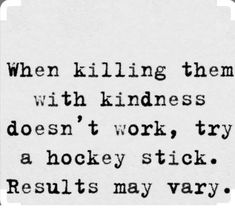 a black and white photo with the words, when killing them with kindness doesn't work try a hockey stick results may vary