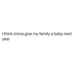 the text reads, i think imma give my family a baby next year