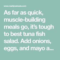 the words as far as quick, muscle - building meals go, it's tough to best tuna fish salad add onions, eggs, and mayo