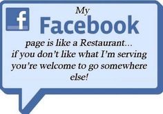 a facebook message that says, my facebook page is like a restaurant if you don't like what i'm serving you're welcome to go somewhere else