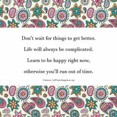 a quote that reads, don't wait for things to get better life will always be complicated learn to be happy right now, otherwise you'll run out of time