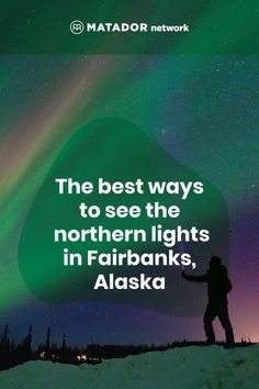 the best ways to see the northern lights in farbanks, alaska by matador network